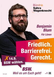 Das Bild zeigt den BSW Kandidaten Benjamin Blum. Einen ca. 30jährigen man mit dunkelblondem Haar und Vollbart, Brillenträger, freundlich lächelnd. Darunter in einem pink- zu orangefarbenen Verlauf seine drei Schlagworte Friedlich. Barrierefrei. Gerecht. Und eine eckige Sprechblase in Dunkelviolett mit der Aufforderung, 14.9. BSW wählen. - BSW. Weil es um Euch geht!